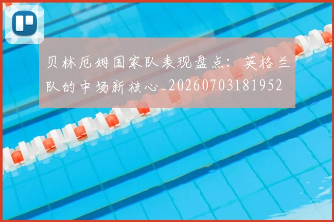 贝林厄姆国家队表现盘点：英格兰队的中场新核心_20260703181952