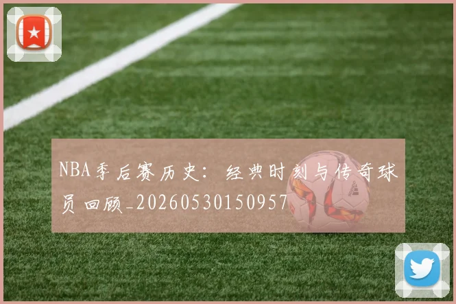 NBA季后赛历史：经典时刻与传奇球员回顾_20260530150957