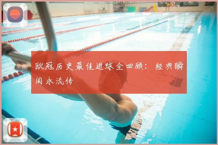 欧冠历史最佳进球全回顾：经典瞬间永流传