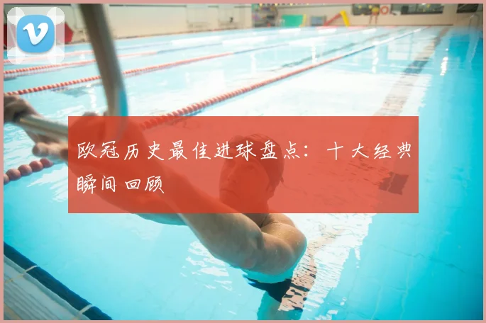 欧冠历史最佳进球盘点：十大经典瞬间回顾