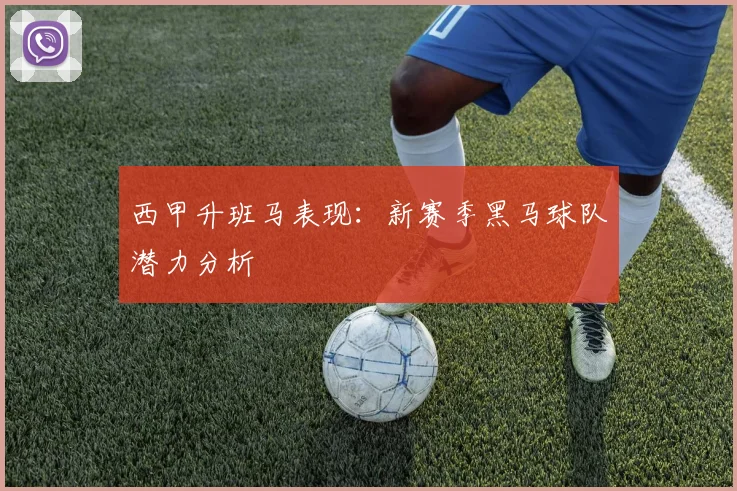 西甲升班马表现：新赛季黑马球队潜力分析