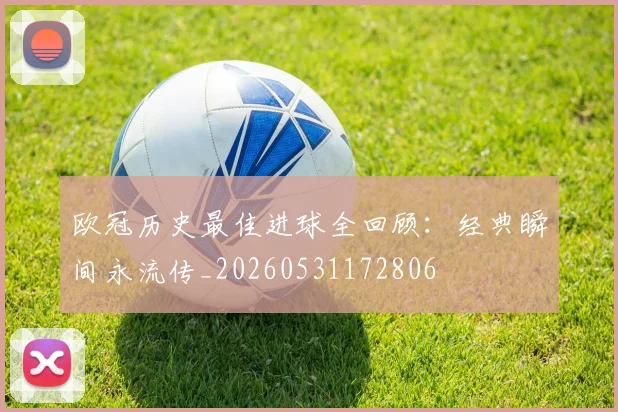 欧冠历史最佳进球全回顾：经典瞬间永流传_20260531172806