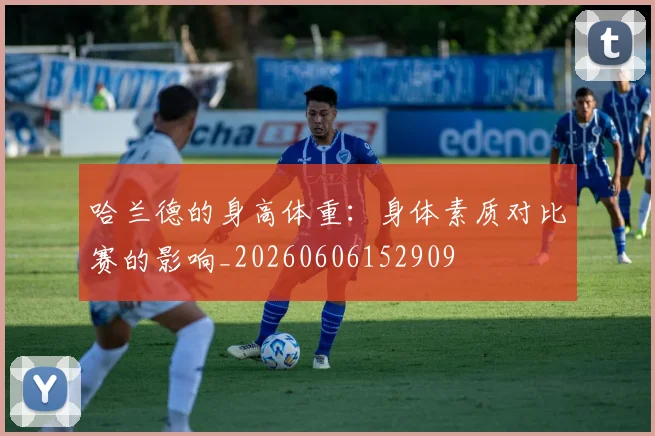 哈兰德的身高体重：身体素质对比赛的影响_20260606152909