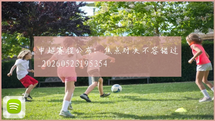 中超赛程公布：焦点对决不容错过_20260523195354