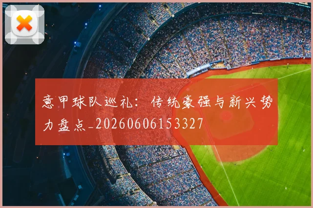 意甲球队巡礼:传统豪强与新兴势力盘点_20260606153327