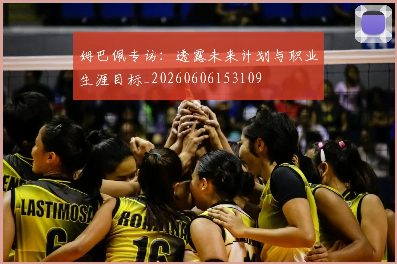 姆巴佩专访：透露未来计划与职业生涯目标_20260606153109