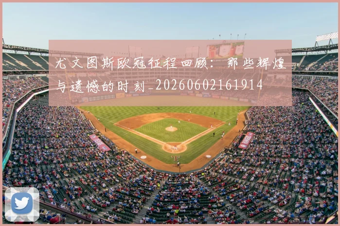尤文图斯欧冠征程回顾：那些辉煌与遗憾的时刻_20260602161914