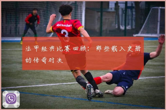 法甲经典比赛回顾：那些载入史册的传奇对决