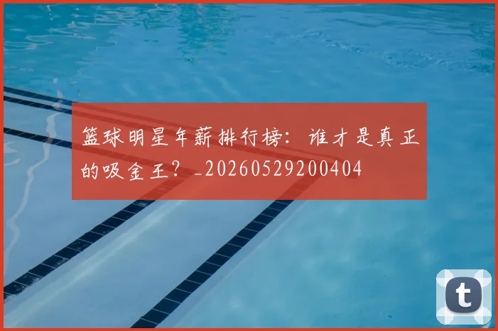 篮球明星年薪排行榜：谁才是真正的吸金王？_20260529200404