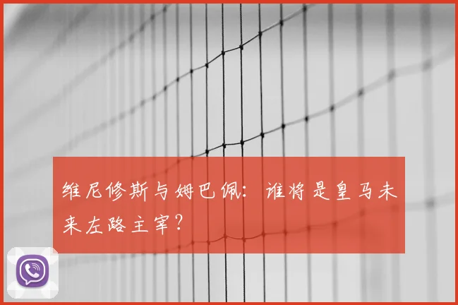 维尼修斯与姆巴佩：谁将是皇马未来左路主宰？
