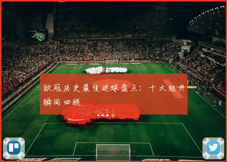 欧冠历史最佳进球盘点：十大经典瞬间回顾