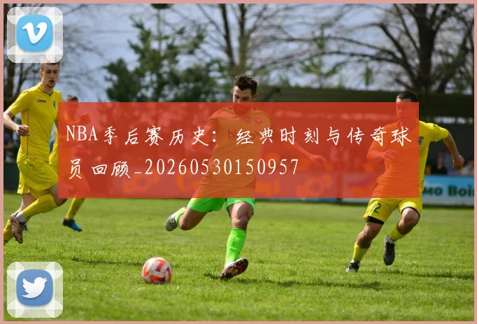 NBA季后赛历史：经典时刻与传奇球员回顾_20260530150957