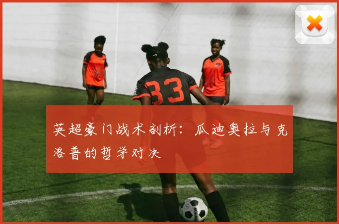 英超豪门战术剖析：瓜迪奥拉与克洛普的哲学对决