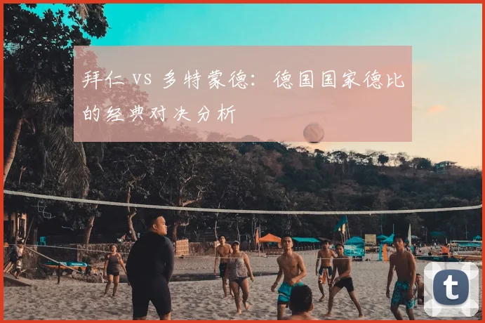 拜仁 vs 多特蒙德：德国国家德比的经典对决分析
