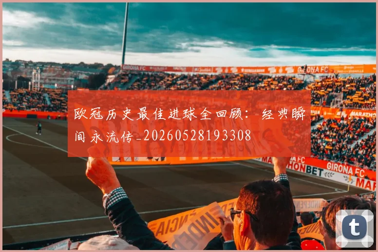 欧冠历史最佳进球全回顾：经典瞬间永流传_20260528193308