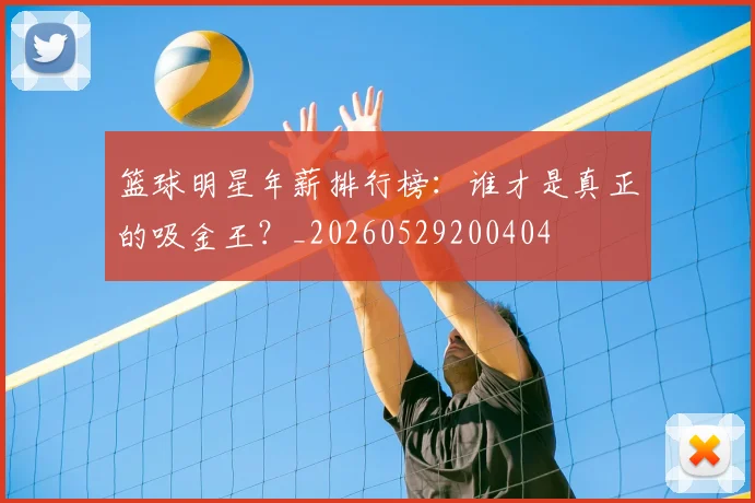 篮球明星年薪排行榜：谁才是真正的吸金王？_20260529200404