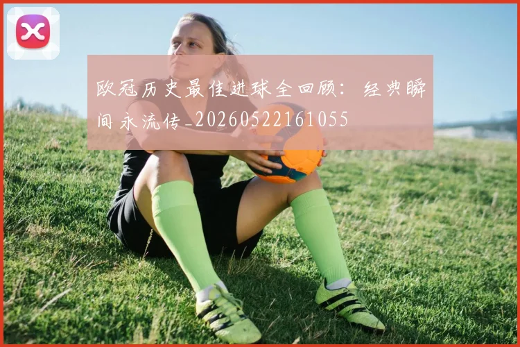 欧冠历史最佳进球全回顾：经典瞬间永流传_20260522161055