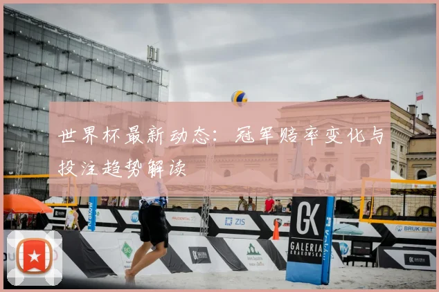 世界杯最新动态：冠军赔率变化与投注趋势解读
