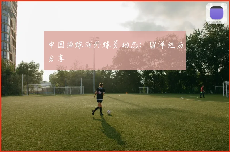 中国排球海外球员动态：留洋经历分享