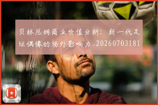 贝林厄姆商业价值分析：新一代足坛偶像的场外影响力_20260703181951