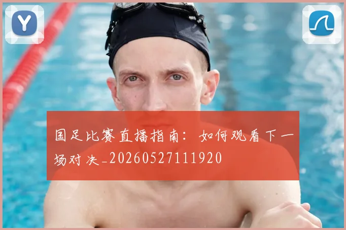 国足比赛直播指南：如何观看下一场对决_20260527111920
