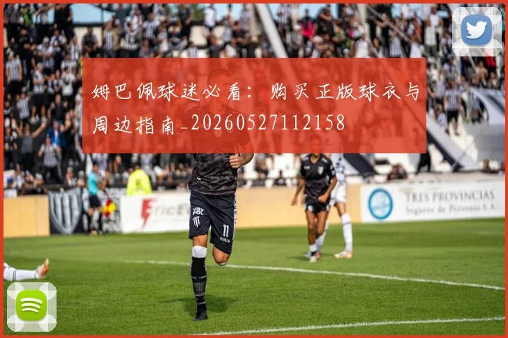 姆巴佩球迷必看：购买正版球衣与周边指南_20260527112158