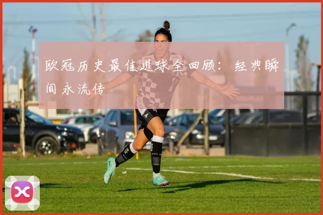 欧冠历史最佳进球全回顾：经典瞬间永流传