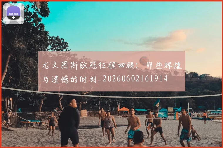 尤文图斯欧冠征程回顾：那些辉煌与遗憾的时刻_20260602161914