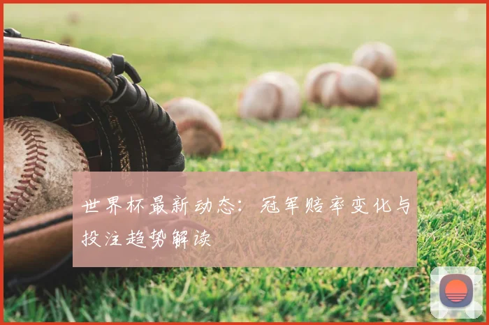 世界杯最新动态：冠军赔率变化与投注趋势解读