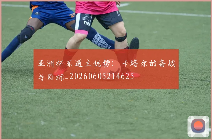 亚洲杯东道主优势：卡塔尔的备战与目标_20260605214625