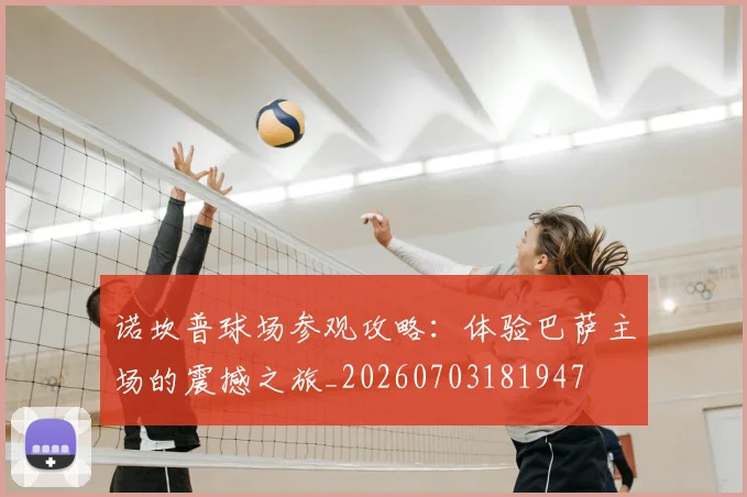 诺坎普球场参观攻略：体验巴萨主场的震撼之旅_20260703181947