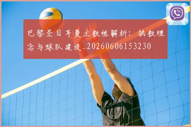 巴黎圣日耳曼主教练解析：执教理念与球队建设_20260606153230