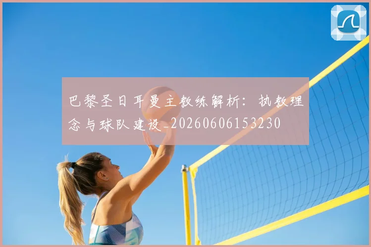 巴黎圣日耳曼主教练解析：执教理念与球队建设_20260606153230