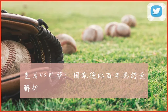 皇马vs巴萨：国家德比百年恩怨全解析