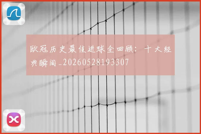 欧冠历史最佳进球全回顾：十大经典瞬间_20260528193307