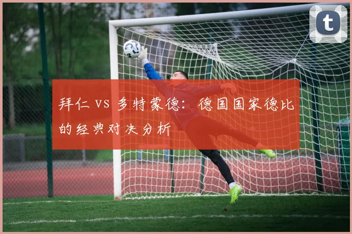 拜仁 vs 多特蒙德：德国国家德比的经典对决分析