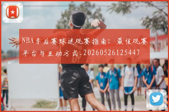NBA季后赛球迷观赛指南：最佳观赛平台与互动方式_20260526125447